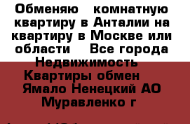 Обменяю 3 комнатную квартиру в Анталии на квартиру в Москве или области  - Все города Недвижимость » Квартиры обмен   . Ямало-Ненецкий АО,Муравленко г.